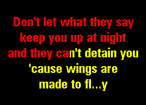 Don't let what they say
keep you up at night
and they can't detain you
'cause wings are
made to fl...y