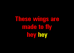 These wings are

made to fly
hey hey