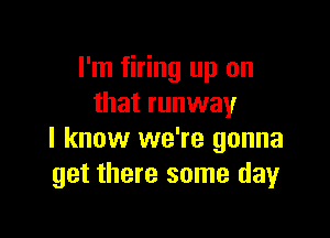 I'm firing up on
that runway

I know we're gonna
get there some day