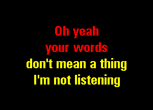 Oh yeah
your words

don't mean a thing
I'm not listening