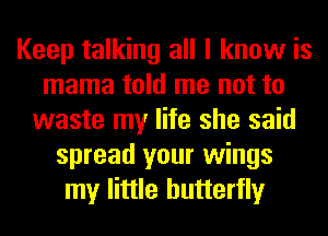 Keep talking all I know is
mama told me not to
waste my life she said
spread your wings
my little butterfly