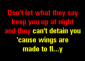 Don't let what they say
keep you up at night
and they can't detain you
'cause wings are
made to fl...y