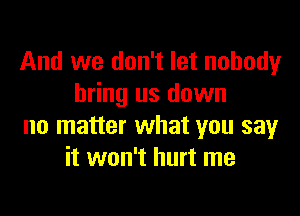 And we don't let nobody
bring us down

no matter what you say
it won't hurt me