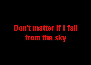 Don't matter if I fall

from the sky