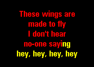 These wings are
made to fly

I don't hear
no-one saying
hey.hey,hey,hey