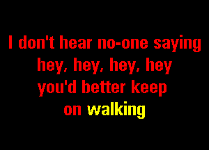 I don't hear no-one saying
hey.hey.hey.hey

you'd better keep
on walking