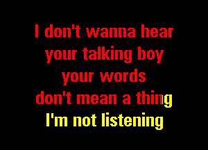 I don't wanna hear
your talking buy

your words
don't mean a thing
I'm not listening