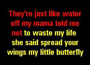 They're iust like water
off my mama told me
not to waste my life
she said spread your

wings my little butterfly