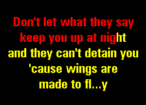 Don't let what they say
keep you up at night
and they can't detain you
'cause wings are
made to fl...y