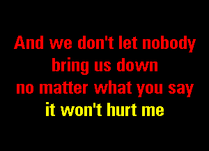 And we don't let nobody
bring us down

no matter what you say
it won't hurt me