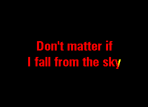 Don't matter if

I fall from the sky