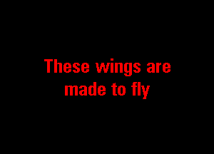 These wings are

made to fly