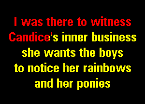 I was there to witness
Candice's inner business
she wants the boys
to notice her rainbows
and her ponies