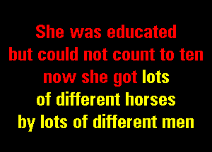 She was educated
but could not count to ten
now she got lots
of different horses
by lots of different men