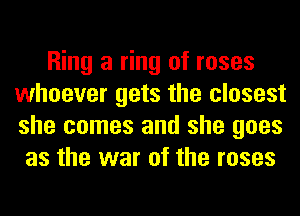 Ring a ring of roses
whoever gets the closest
she comes and she goes

as the war of the roses