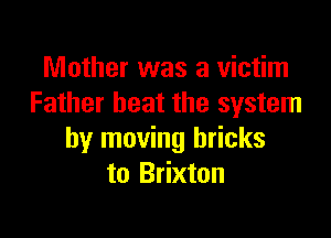 Mother was a victim
Father beat the system

by moving bricks
to Brixton