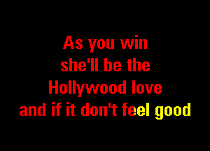 As you win
she'll be the

Hollywood love
and if it don't feel good