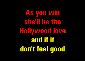 As you win
she'll be the

Hollywood love
and if it
don't feel good