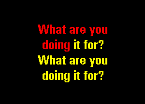 What are you
doing it for?

What are you
doing it for?