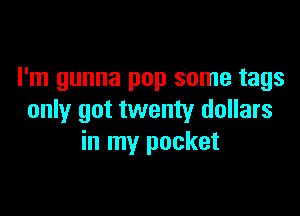 I'm gunna pop some tags

only got twenty dollars
in my pocket