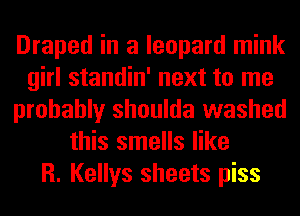 Draped in a leopard mink
girl standin' next to me
probably shoulda washed
this smells like
R. Kellys sheets piss