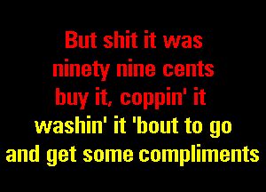 But shit it was
ninety nine cents
buy it, coppin' it
washin' it 'hout to go
and get some compliments