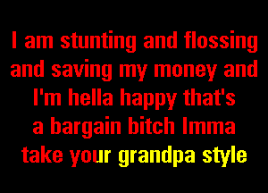 I am stunting and flossing
and saving my money and
I'm hella happy that's
a bargain hitch lmma
take your grandpa style