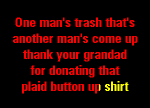 One man's trash that's
another man's come up
thank your grandad
for donating that
plaid button up shirt