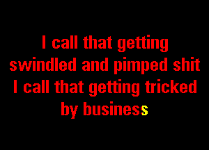 I call that getting
swindled and pimped shit
I call that getting tricked
by business