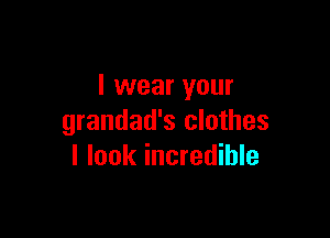 I wear your

grandad's clothes
I look incredible