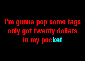 I'm gunna pop some tags

only got twenty dollars
in my pocket