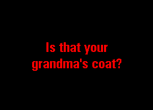 Is that your

grandma's coat?