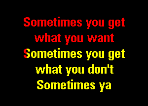 Sometimes you get
what you want

Sometimes you get
what you don't
Sometimes ya