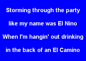 Storming through the party
like my name was El Nino
When I'm hangin' out drinking

in the back of an El Camino