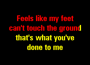 Feels like my feet
can't touch the ground

that's what you've
done to me