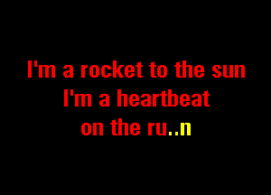 I'm a rocket to the sun

I'm a heartbeat
on the ru..n