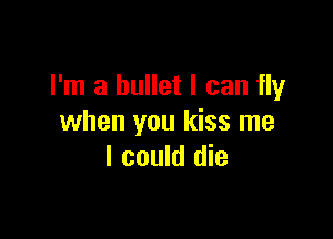 I'm a bullet I can fly

when you kiss me
I could die