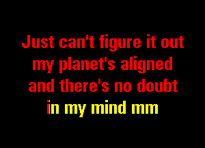 Just can't figure it out
my planet's aligned
and there's no doubt

in my mind mm