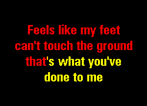 Feels like my feet
can't touch the ground

that's what you've
done to me