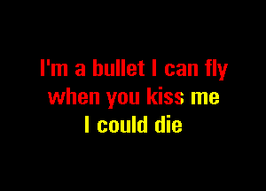 I'm a bullet I can fly

when you kiss me
I could die