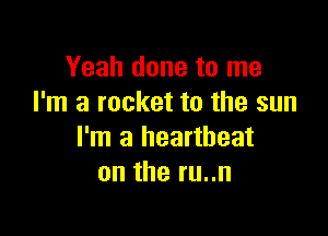 Yeah done to me
I'm a rocket to the sun

I'm a heartbeat
on the ru..n