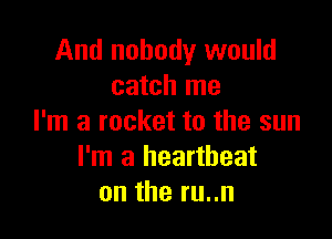 And nobody would
catch me

I'm a rocket to the sun
I'm a heartbeat
on the ru..n