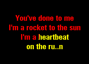 You've done to me
I'm a rocket to the sun

I'm a heartbeat
on the ru..n
