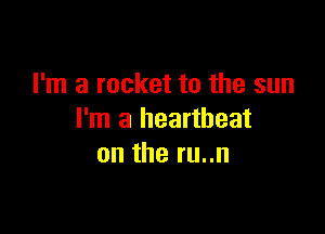 I'm a rocket to the sun

I'm a heartbeat
on the ru..n