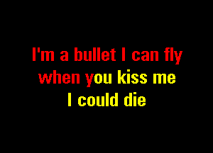 I'm a bullet I can fly

when you kiss me
I could die