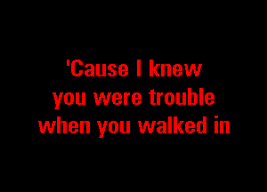 'Cause I knew
you were trouble

when you walked in