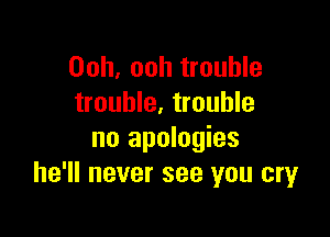 Ooh, ooh trouble
trouble. trouble

no apologies
he'll never see you cry