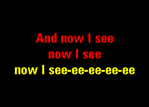 And now I see

now I see
now I see-ee-ee-ee-ee