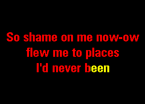 So shame on me now-ow

flew me to places
I'd never been