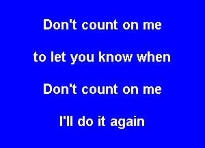 Don't count on me

to let you know when

Don't count on me

I'll do it again